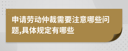申请劳动仲裁需要注意哪些问题,具体规定有哪些