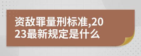 资敌罪量刑标准,2023最新规定是什么