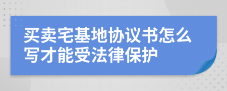 买卖宅基地协议书怎么写才能受法律保护