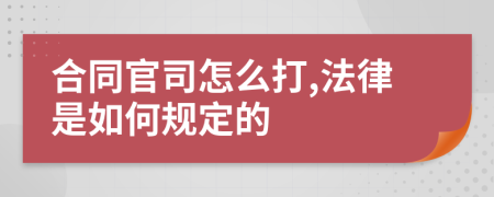 合同官司怎么打,法律是如何规定的