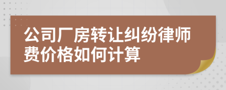 公司厂房转让纠纷律师费价格如何计算