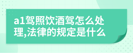 a1驾照饮酒驾怎么处理,法律的规定是什么