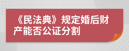 《民法典》规定婚后财产能否公证分割