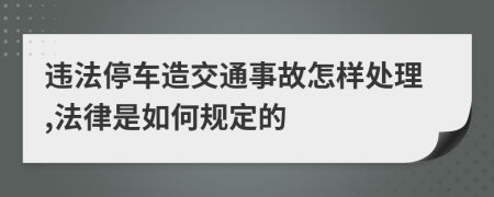 违法停车造交通事故怎样处理,法律是如何规定的