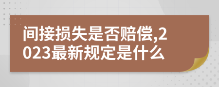 间接损失是否赔偿,2023最新规定是什么