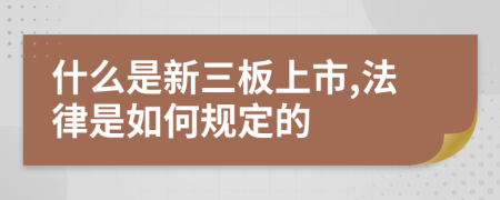 什么是新三板上市,法律是如何规定的
