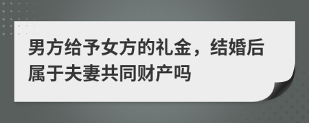 男方给予女方的礼金，结婚后属于夫妻共同财产吗