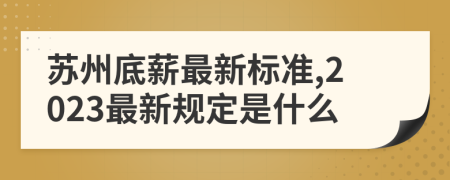 苏州底薪最新标准,2023最新规定是什么