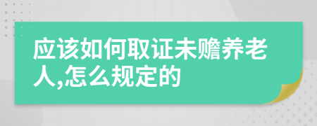 应该如何取证未赡养老人,怎么规定的