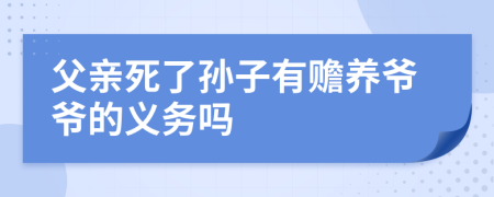 父亲死了孙子有赡养爷爷的义务吗