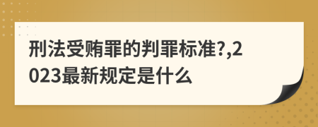 刑法受贿罪的判罪标准?,2023最新规定是什么