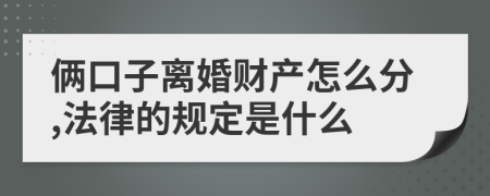 俩口子离婚财产怎么分,法律的规定是什么