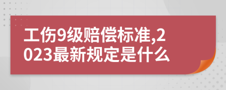 工伤9级赔偿标准,2023最新规定是什么