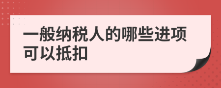 一般纳税人的哪些进项可以抵扣