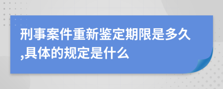 刑事案件重新鉴定期限是多久,具体的规定是什么