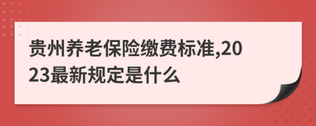 贵州养老保险缴费标准,2023最新规定是什么