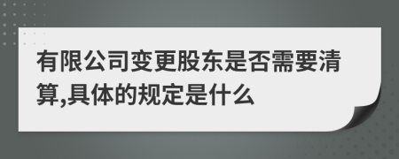 有限公司变更股东是否需要清算,具体的规定是什么