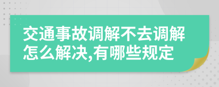 交通事故调解不去调解怎么解决,有哪些规定
