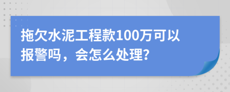 拖欠水泥工程款100万可以报警吗，会怎么处理？