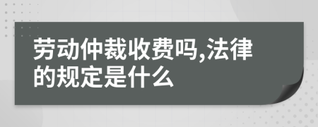 劳动仲裁收费吗,法律的规定是什么