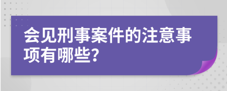 会见刑事案件的注意事项有哪些？