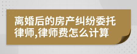 离婚后的房产纠纷委托律师,律师费怎么计算
