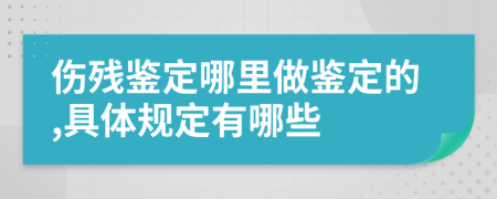 伤残鉴定哪里做鉴定的,具体规定有哪些