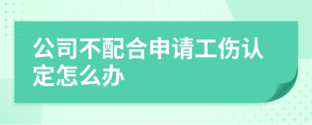 公司不配合申请工伤认定怎么办