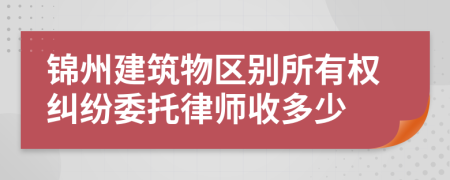 锦州建筑物区别所有权纠纷委托律师收多少