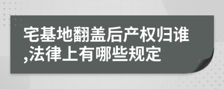 宅基地翻盖后产权归谁,法律上有哪些规定