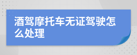 酒驾摩托车无证驾驶怎么处理