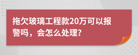 拖欠玻璃工程款20万可以报警吗，会怎么处理？