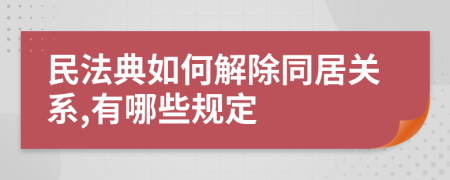 民法典如何解除同居关系,有哪些规定