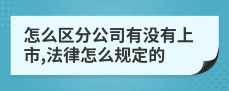 怎么区分公司有没有上市,法律怎么规定的