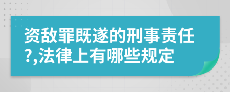 资敌罪既遂的刑事责任?,法律上有哪些规定