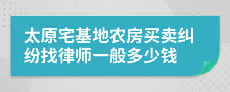 太原宅基地农房买卖纠纷找律师一般多少钱