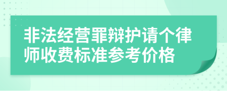 非法经营罪辩护请个律师收费标准参考价格