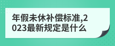 年假未休补偿标准,2023最新规定是什么