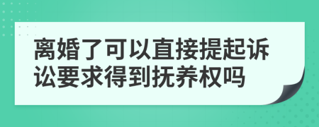 离婚了可以直接提起诉讼要求得到抚养权吗