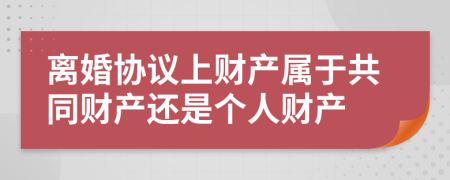 离婚协议上财产属于共同财产还是个人财产