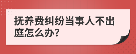 抚养费纠纷当事人不出庭怎么办？