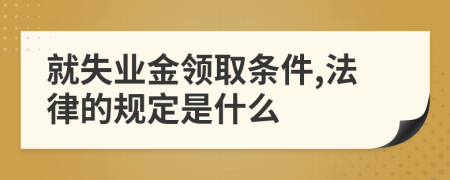 就失业金领取条件,法律的规定是什么