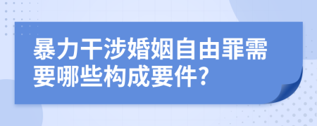 暴力干涉婚姻自由罪需要哪些构成要件?