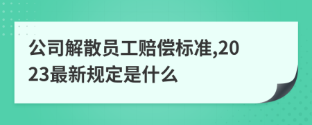 公司解散员工赔偿标准,2023最新规定是什么