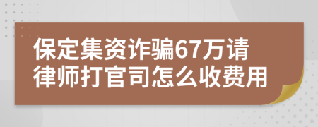 保定集资诈骗67万请律师打官司怎么收费用