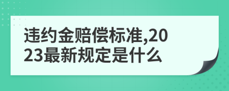 违约金赔偿标准,2023最新规定是什么