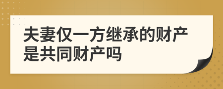 夫妻仅一方继承的财产是共同财产吗