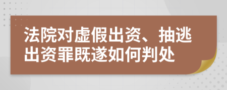 法院对虚假出资、抽逃出资罪既遂如何判处