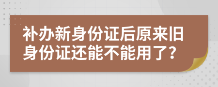 补办新身份证后原来旧身份证还能不能用了？