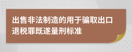 出售非法制造的用于骗取出口退税罪既遂量刑标准